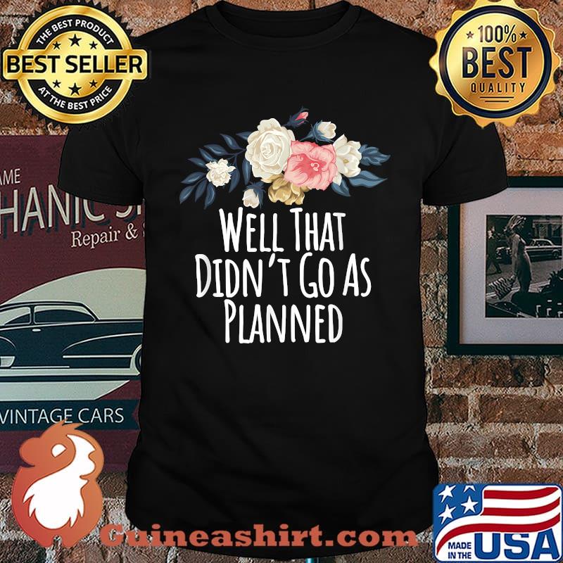 Well That Didn't Go As Planned Flower T-Shirt