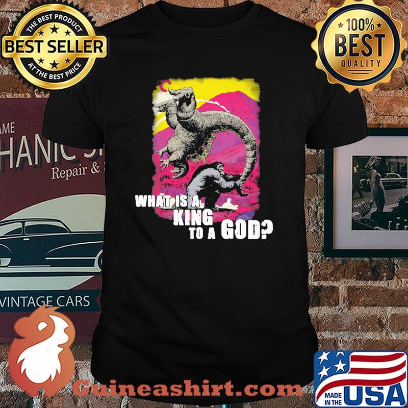What is a king to a god Godzilla and Kong shirt