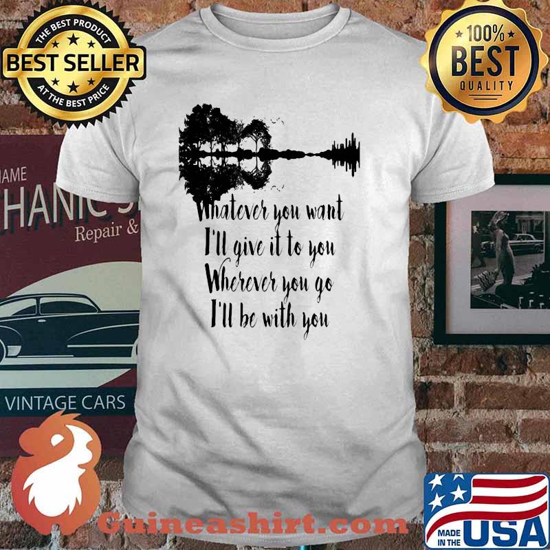 Whatever You Want I'll Give It To You Wherever You Go I'll Be With You Guitar Lake Shirt