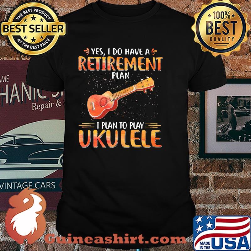 Yes I Do Have A Retirement Plan I Plan To Play Ukulele Shirt