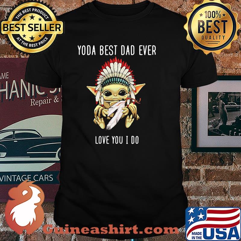 Yoda best dad ever love you i do america native shirt
