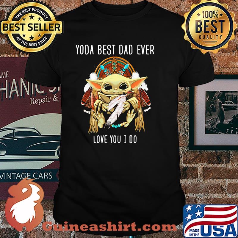 Yoda best dad ever love you i do american native shirt