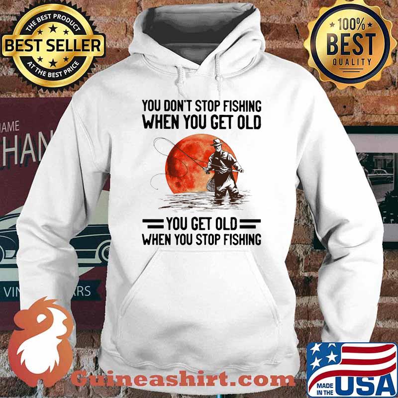 You Don't Stop Fishing When You Get Old You Get Old When You Stop Fishing Blood Moon Shirt Hoodie