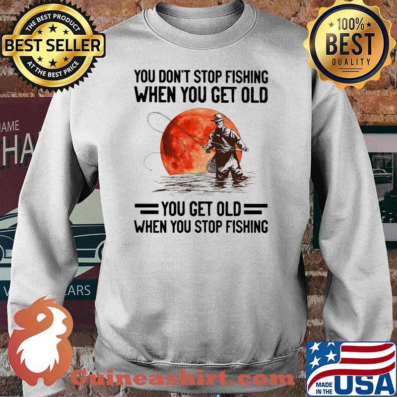 You Don't Stop Fishing When You Get Old You Get Old When You Stop Fishing Blood Moon Shirt Sweater