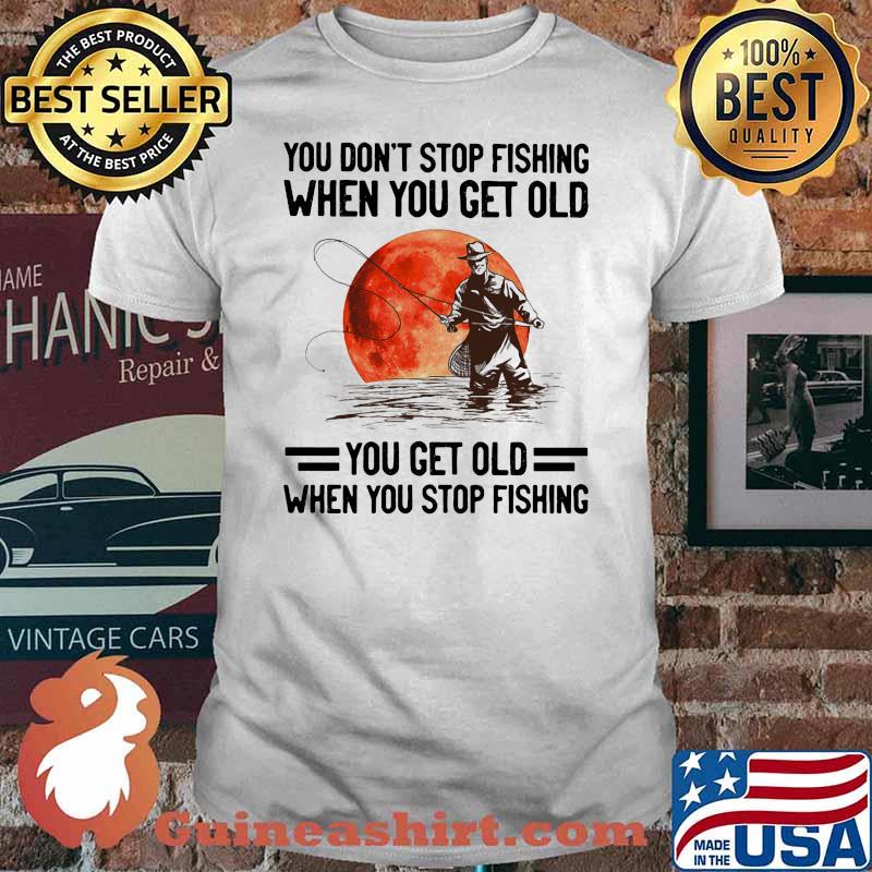 You Don't Stop Fishing When You Get Old You Get Old When You Stop Fishing Blood Moon Shirt