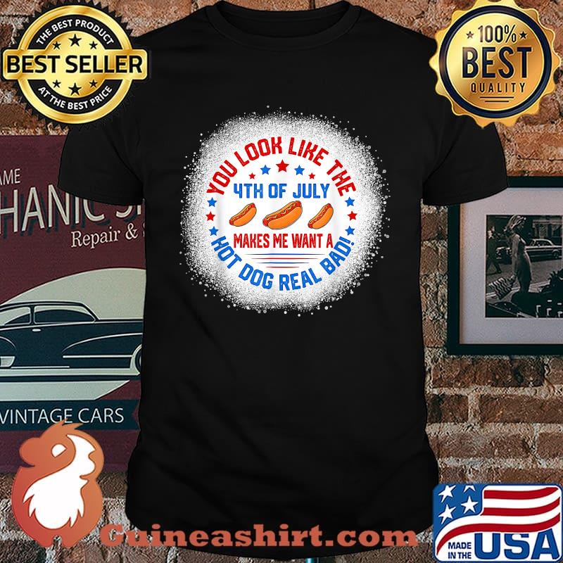 You Look Like 4th Of July Makes Me Want A Hot Dogs Real Bad T-Shirt