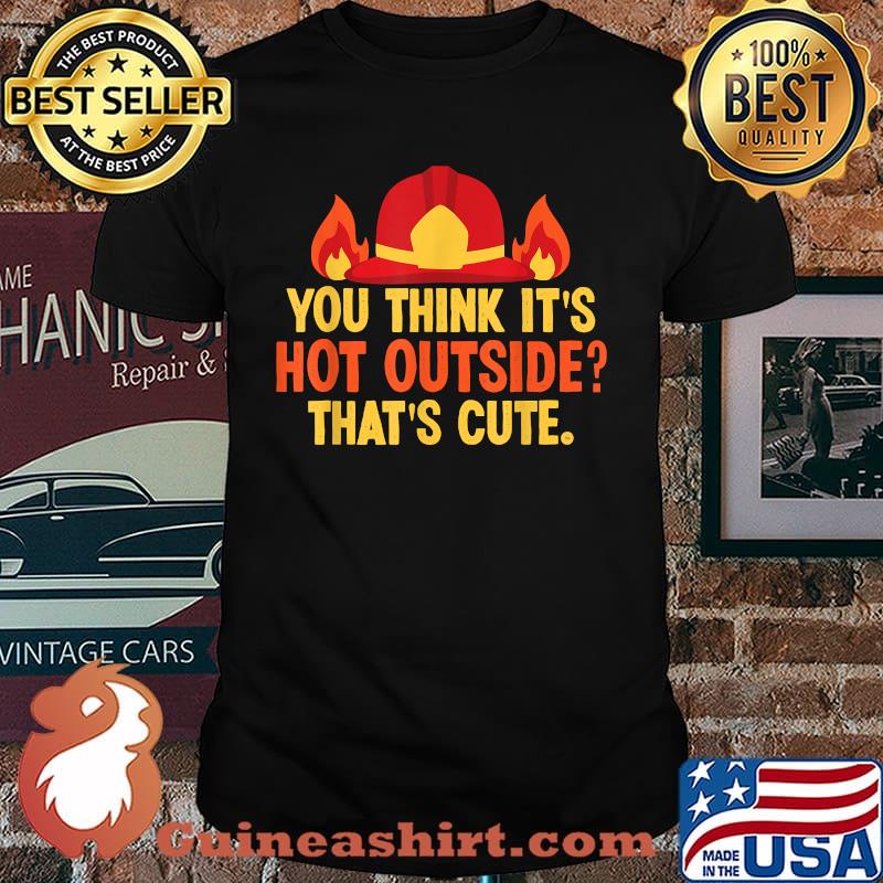 You Think Its Hot Outside That Cute Fire Firefighter T-Shirt