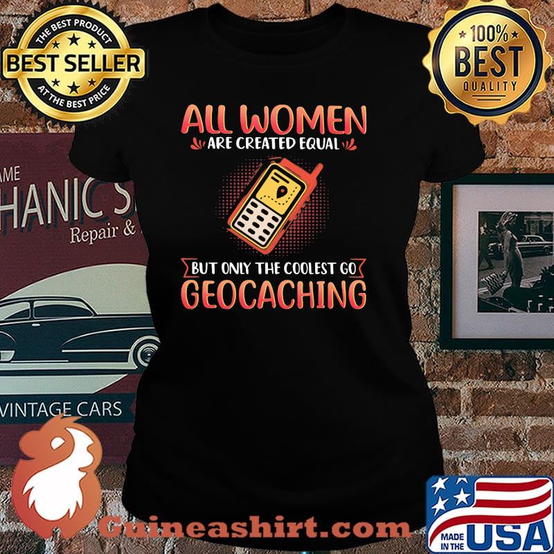 All Women Are Created Equal But Only The Coolest Go Geocaching Shirt Laides tee