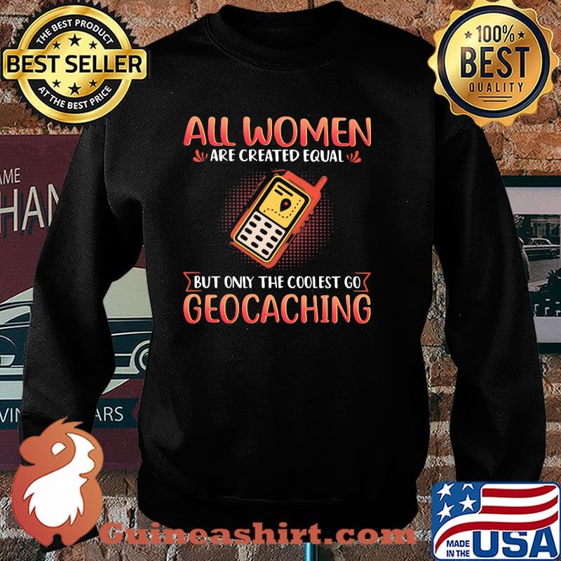 All Women Are Created Equal But Only The Coolest Go Geocaching Shirt Sweater