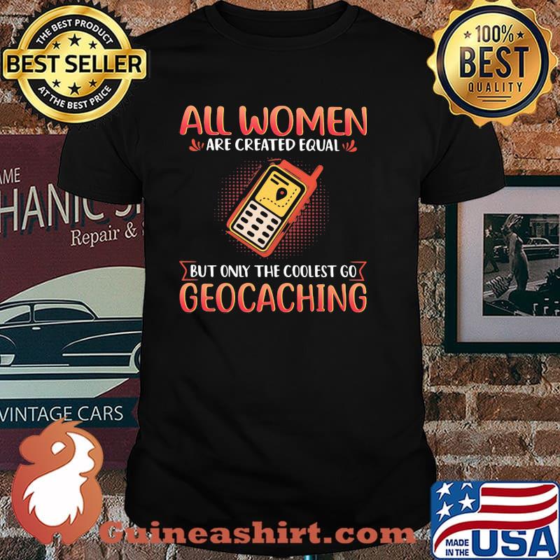 All Women Are Created Equal But Only The Coolest Go Geocaching Shirt