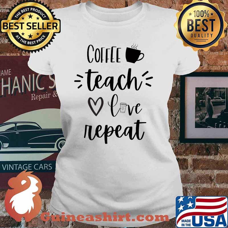 Coffee Teach Love Repeat Teachers Shirt Ladies tee