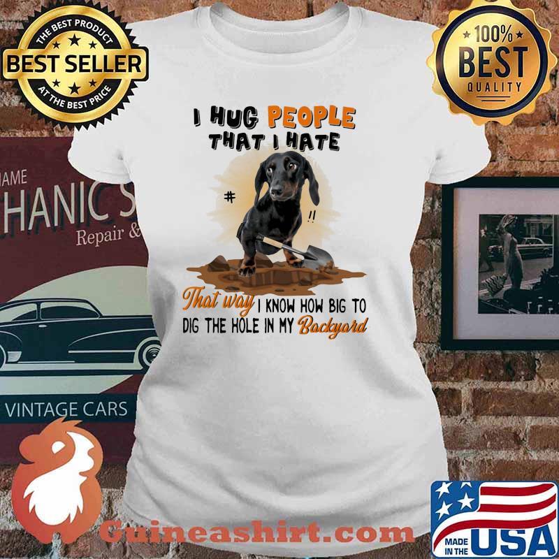 Dachshund I hug people that I hate That Way I Know How Big To Dig Shirt Ladies tee