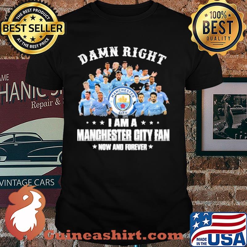 Damn right i am a manchester city fan now and forever shirt
