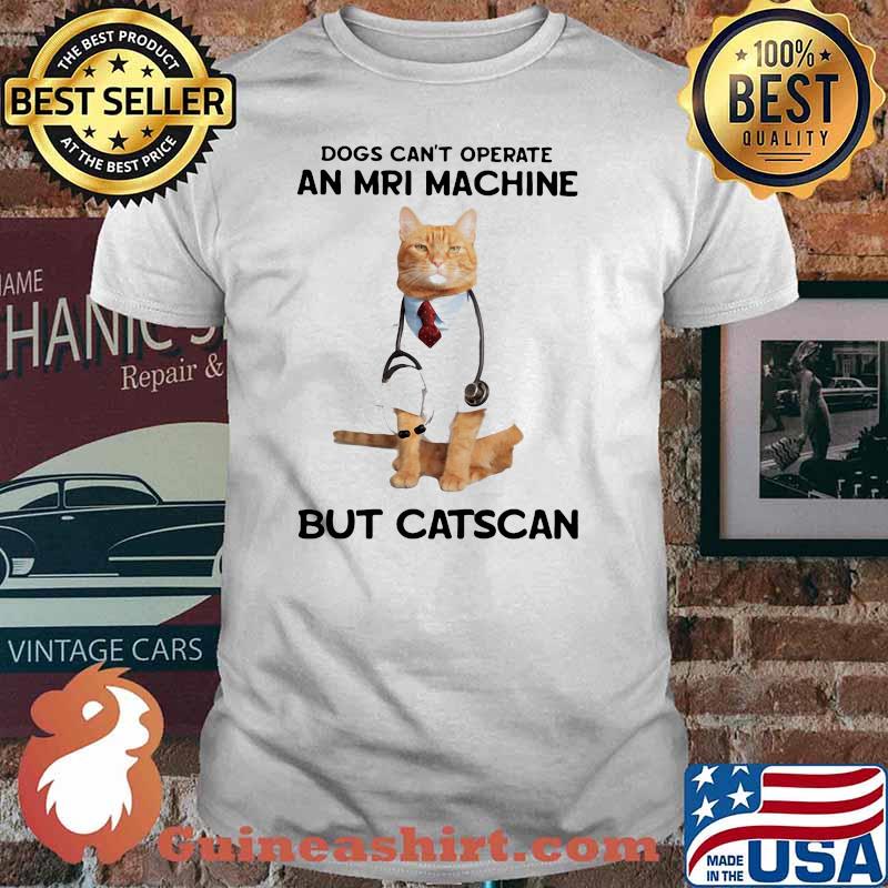 Dogs Can't Operate An Mri Machine But Catscan Shirt