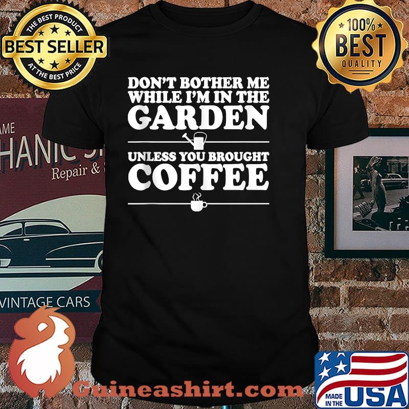 Don't Bother Me While I'm In The Garden Unless You Bought Coffee Shirt
