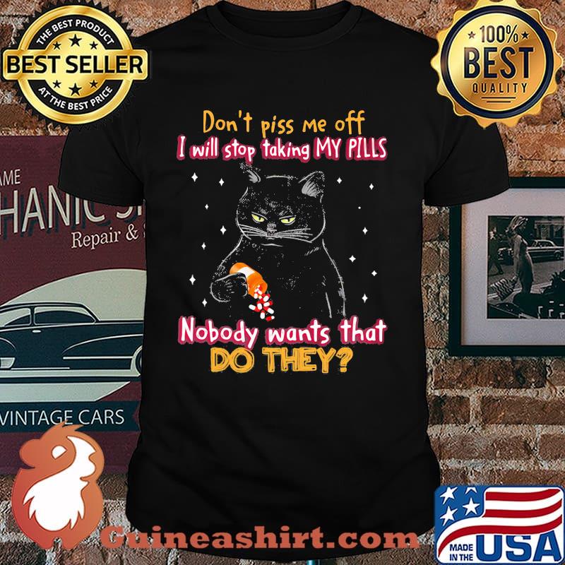 Don't Piss Me Off I Will Stop Taking My Pills Nobody Wants That Do They Cat Shirt