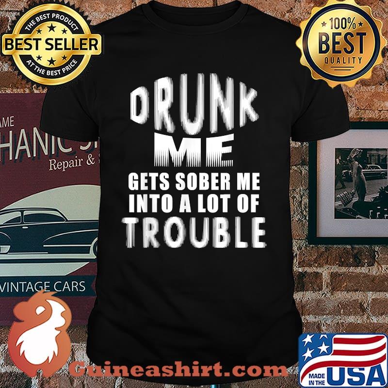 Drunk me gets sober me into a lot of trouble T-Shirt