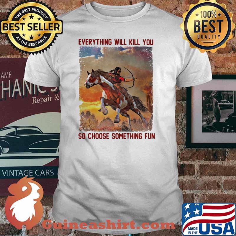 Everything will kill you so choose something fun horse shirt