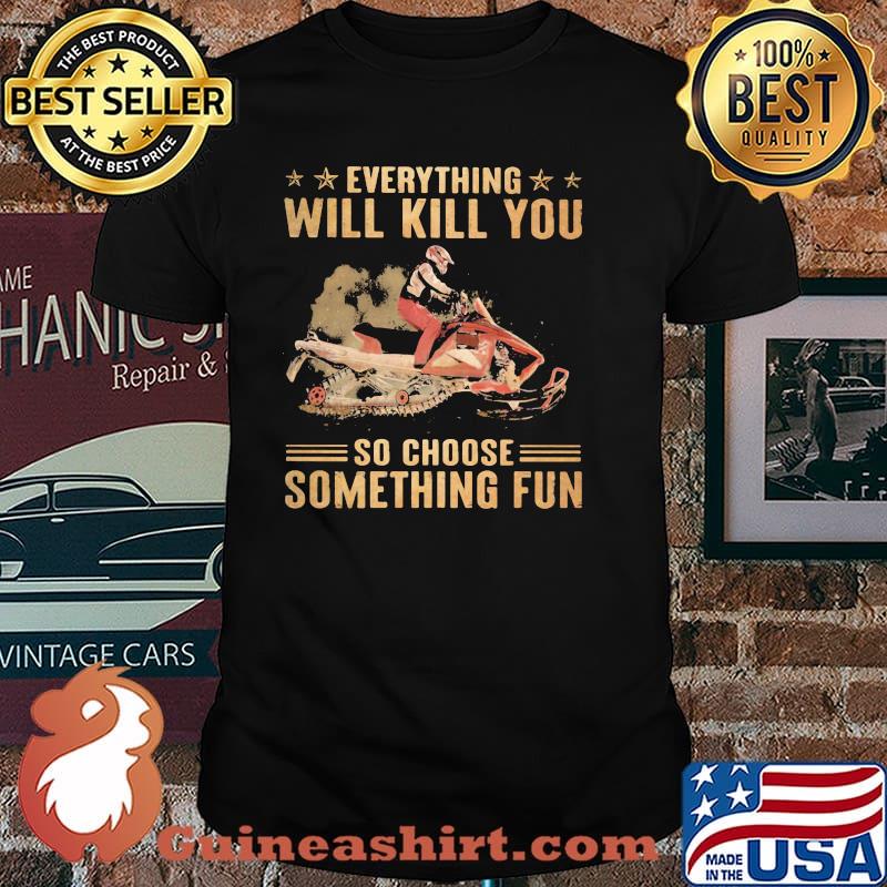 Everything Will Kill You So Choose Something Fun Snowmobile Shirt