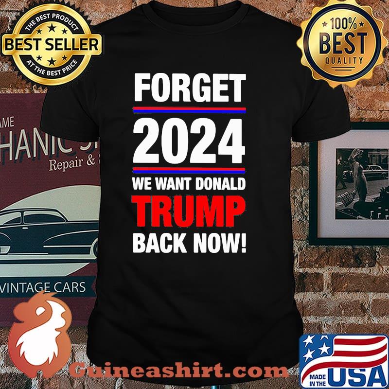 Forget 2024 we want donald trmp back now shirt