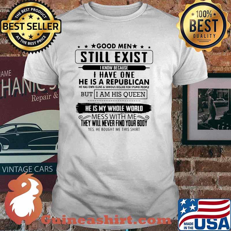 Good men still exist know because i have one he is a republican but i am his queen he is my whole world shirt