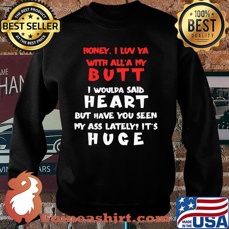 Honey I Luv Ya With All'a My Butt I Would Said Heart But Have You Seen My Ass Lately Shirt Sweater