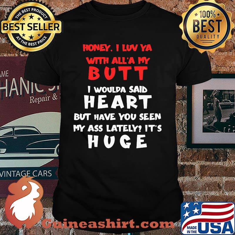 Honey I Luv Ya With All'a My Butt I Would Said Heart But Have You Seen My Ass Lately Shirt
