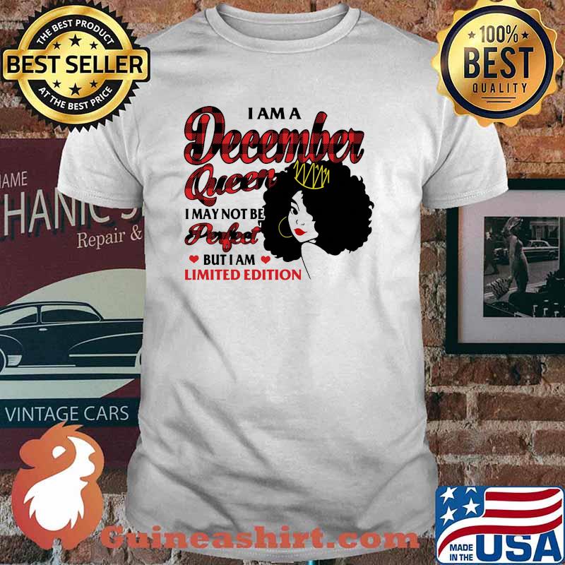 I am a december queen i may not be perfect but i am limited edition shirt