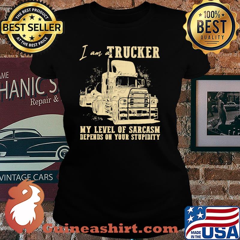 I AM A Trucker My Level Of Sarcasm Depends ON Your Stupidity Shirt Laides tee