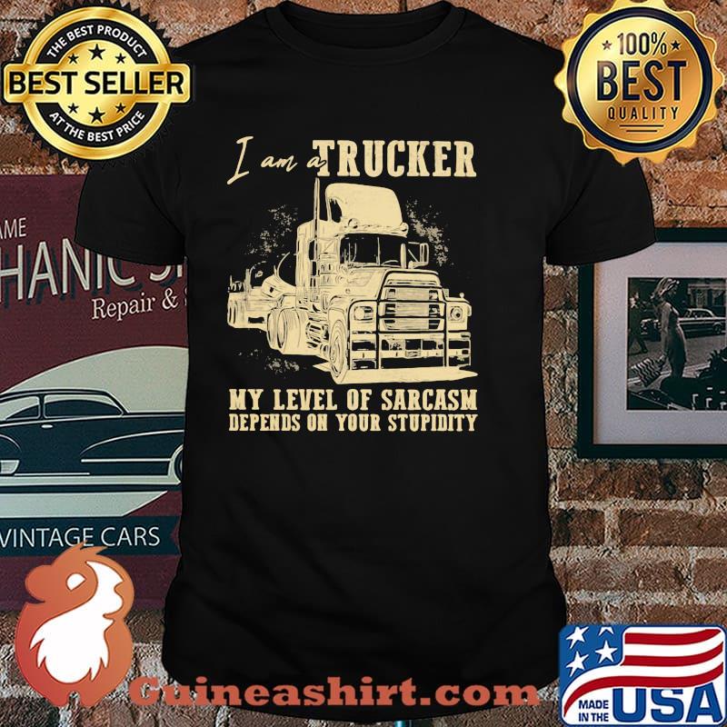 I AM A Trucker My Level Of Sarcasm Depends ON Your Stupidity Shirt