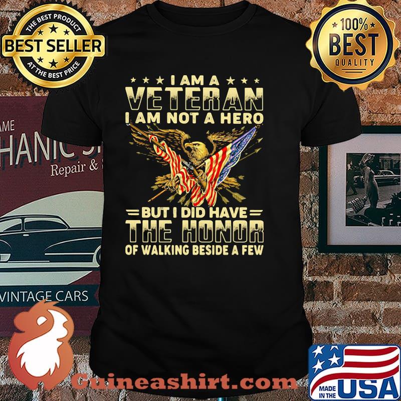 I AM A Veteran I AM Not A Hero But I Did Have The Honor Of Walking Beside A Few Eagle American Flag Shirt