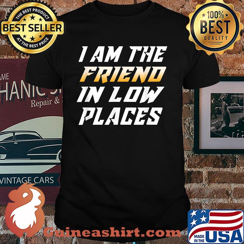 I Am The Friend In Low Places T-Shirt