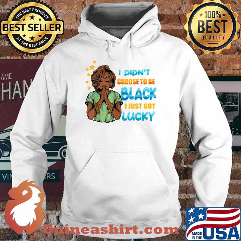 I Didn't Choose To Be Black I Just Got Lucky Shirt Hoodie
