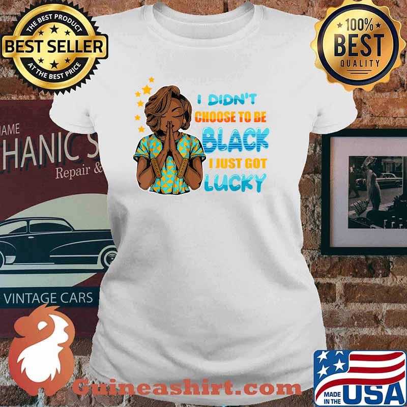 I Didn't Choose To Be Black I Just Got Lucky Shirt Ladies tee