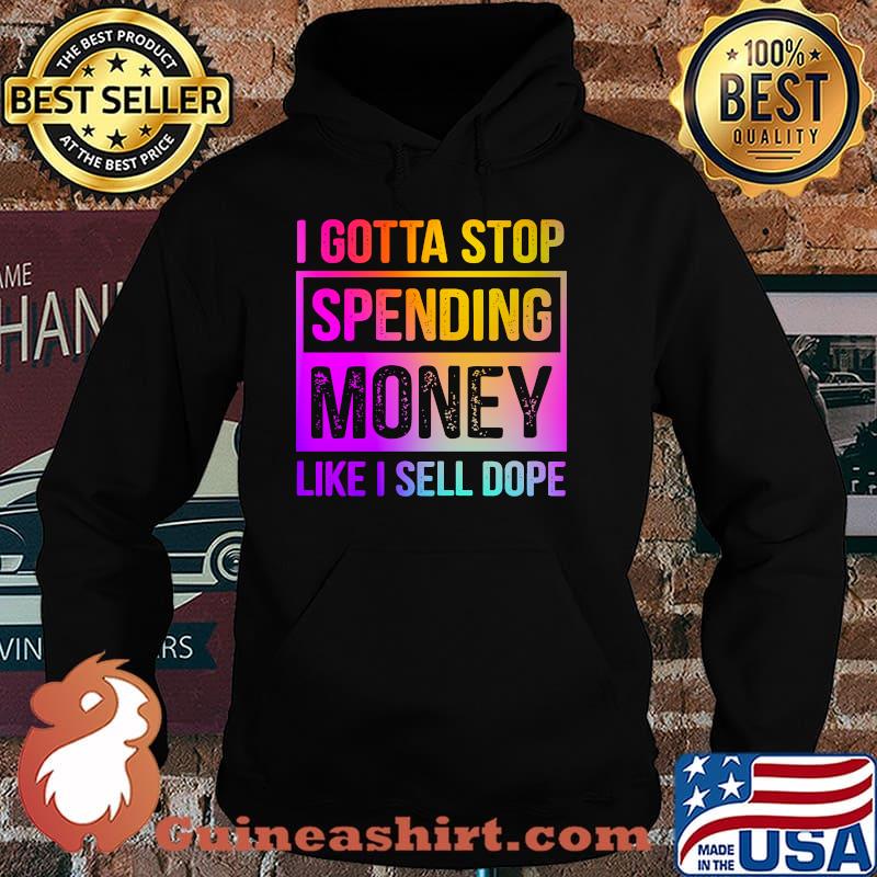 I Gotta Stop Spending Money Like I Sell Dope Shirt Hoodie