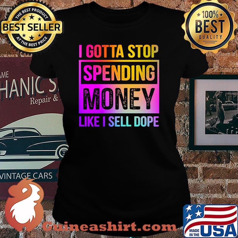 I Gotta Stop Spending Money Like I Sell Dope Shirt Laides tee
