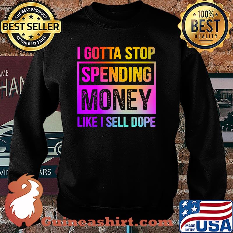 I Gotta Stop Spending Money Like I Sell Dope Shirt Sweater