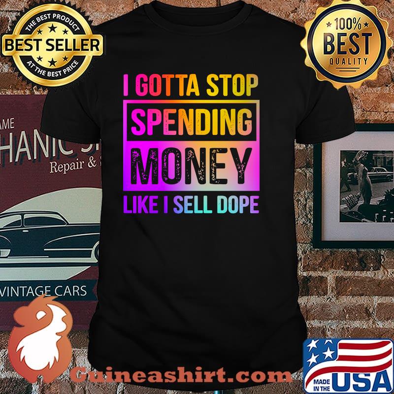 I Gotta Stop Spending Money Like I Sell Dope Shirt