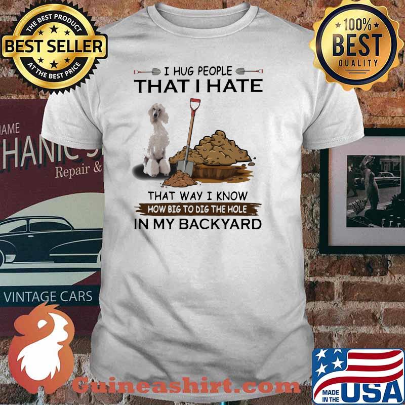 I Hug People That I Hate That Way I Know How Big To Dig The Hole IN My Backyard White Standard Shirt