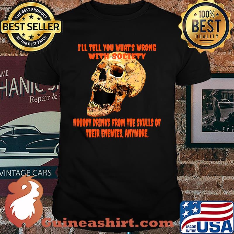 I'll tell you what's wrong with society nobody drinks from the skulls T-Shirt