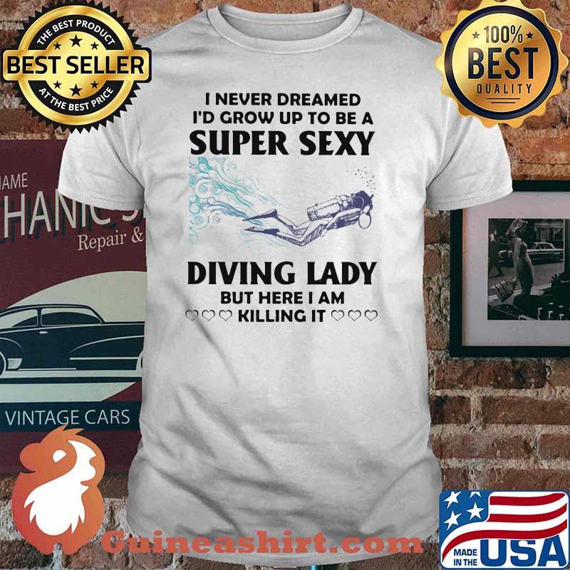 I Never Dreamed I'd Grow Up To Be A Super Sexy Diving Lady But Here I Am Killing It Shirt