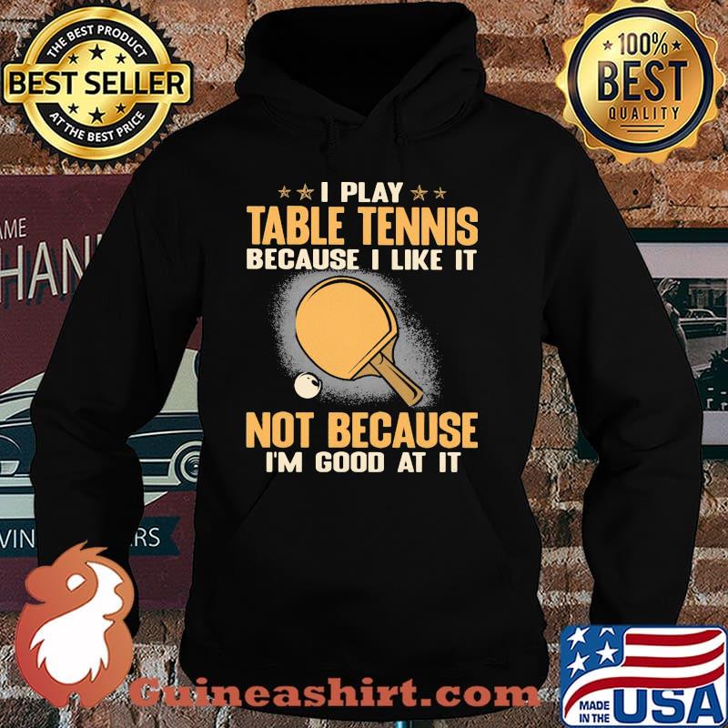 I Play Table Tennis Because I Like It Not Because I'm Good At It Shirt Hoodie