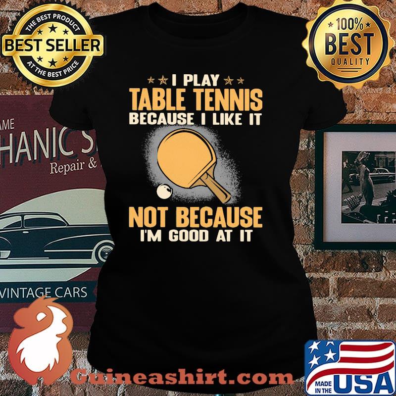I Play Table Tennis Because I Like It Not Because I'm Good At It Shirt Laides tee