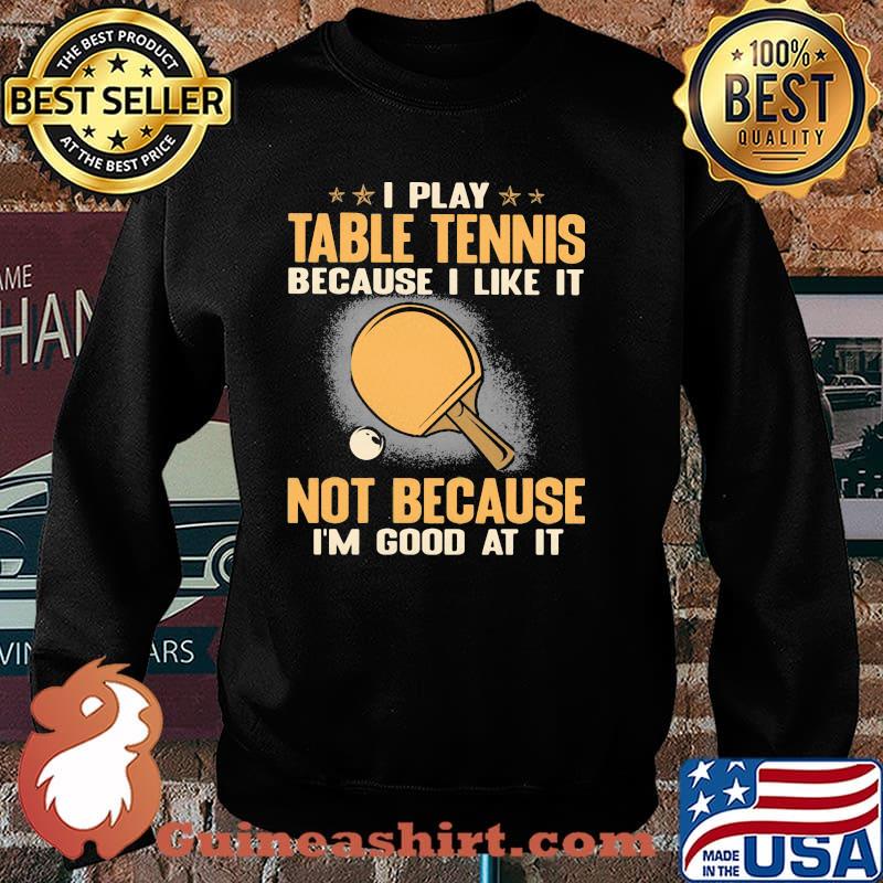 I Play Table Tennis Because I Like It Not Because I'm Good At It Shirt Sweater