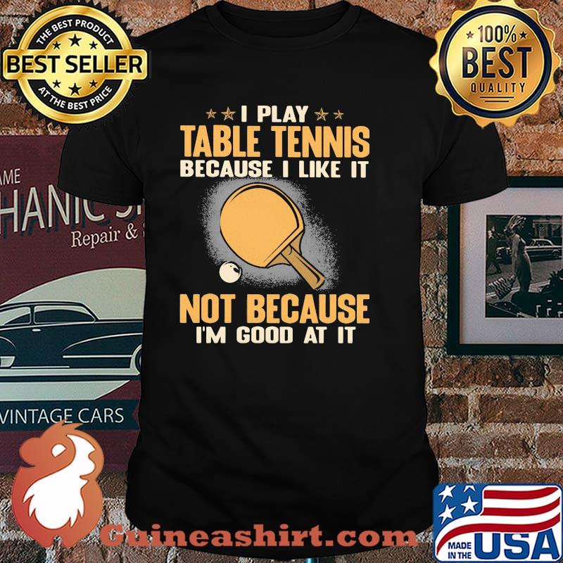 I Play Table Tennis Because I Like It Not Because I'm Good At It Shirt