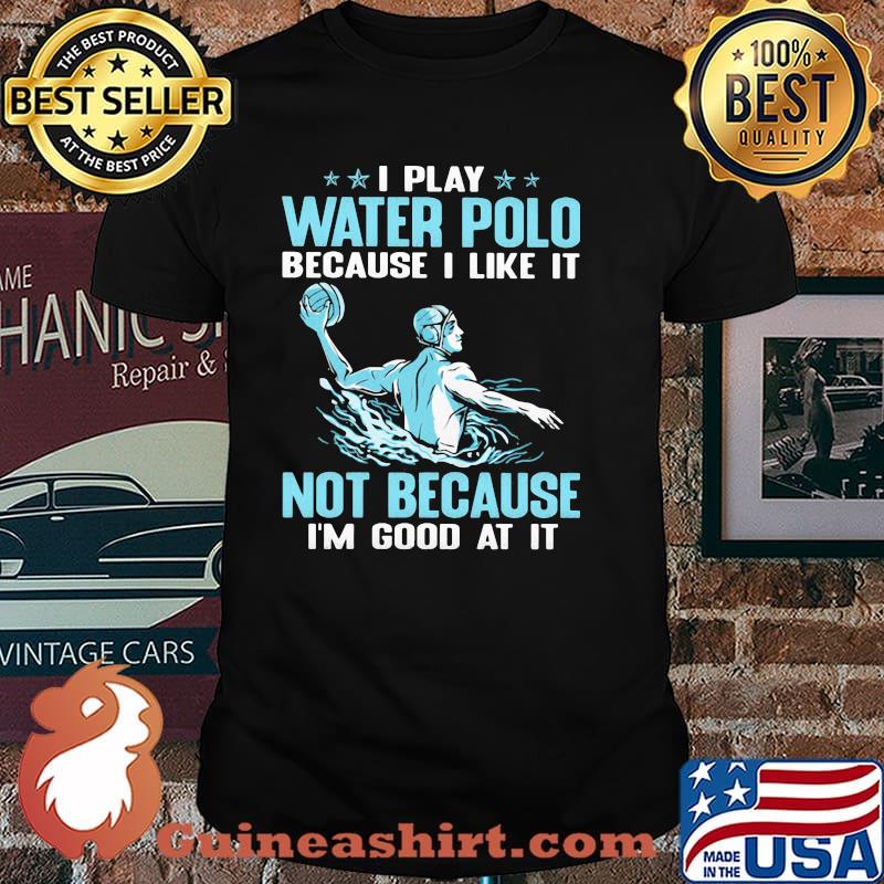 I Play Water Polo Because I Like It Not Because I'm Good At It Shirt