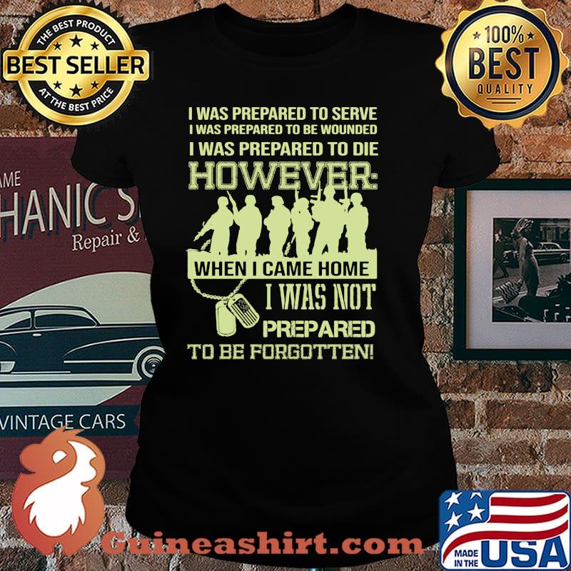 I was prepared to serve i was to die however when i came home i was not prepared to be forgotten Laides tee