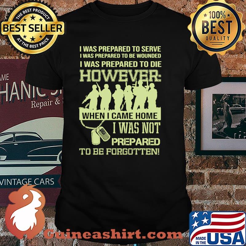 I was prepared to serve i was to die however when i came home i was not prepared to be forgotten shirt