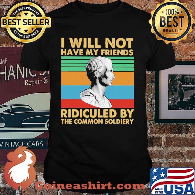 I Will Not Have My Friends Ridiculed By The Commom Soldiery Vintage Shirt