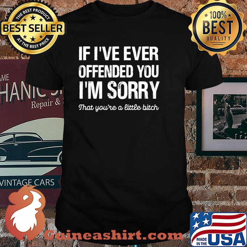 If I've Ever Offended You I'm Sorry That You Are A Little Bitch Shirt